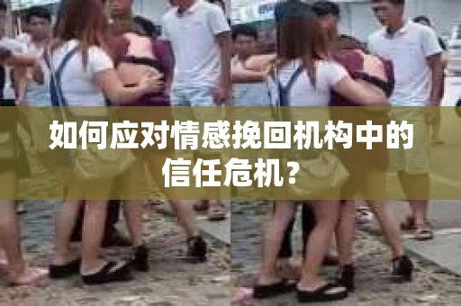 如何应对情感挽回机构中的信任危机？
