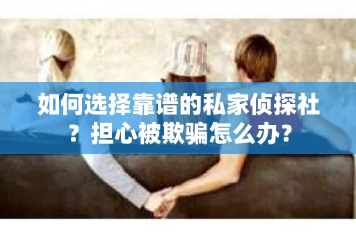 如何选择靠谱的私家侦探社？担心被欺骗怎么办？