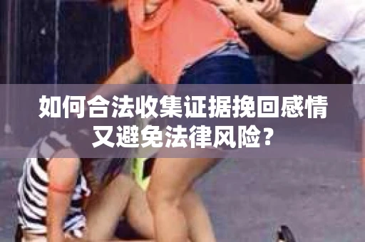 如何合法收集证据挽回感情又避免法律风险？