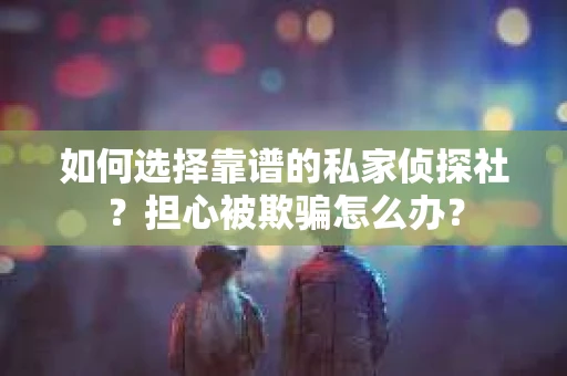 如何选择靠谱的私家侦探社?担心被欺骗怎么办? 如何选择靠谱的私家侦探社?担心被欺骗怎么办?