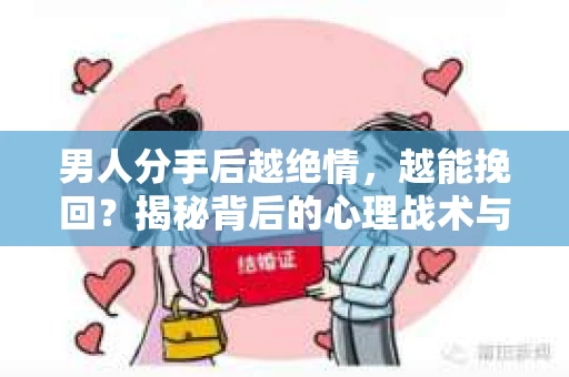 男人分手后越绝情，越能挽回？揭秘背后的心理战术与实际操作