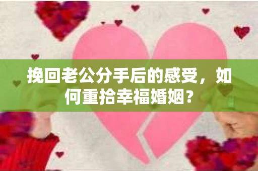挽回老公分手后的感受，如何重拾幸福婚姻？