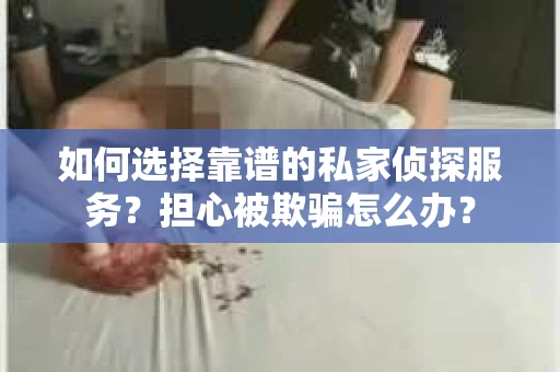 如何选择靠谱的私家侦探服务?担心被欺骗怎么办? 如何选择靠谱的私家侦探服务?担心被欺骗怎么办?