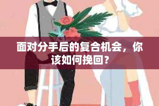 面对分手后的复合机会，你该如何挽回？