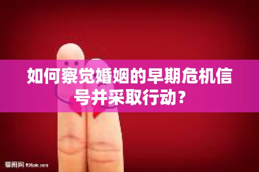 如何察觉婚姻的早期危机信号并采取行动？