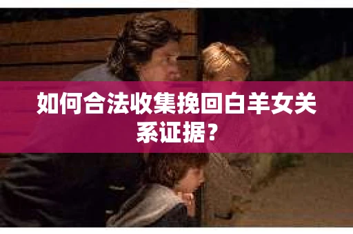 如何合法收集挽回白羊女关系证据? 如何合法收集挽回白羊女关系证据?
