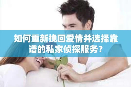 如何重新挽回爱情并选择靠谱的私家侦探服务？