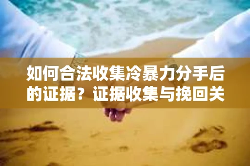 如何合法收集冷暴力分手后的证据？证据收集与挽回关系怎么办？