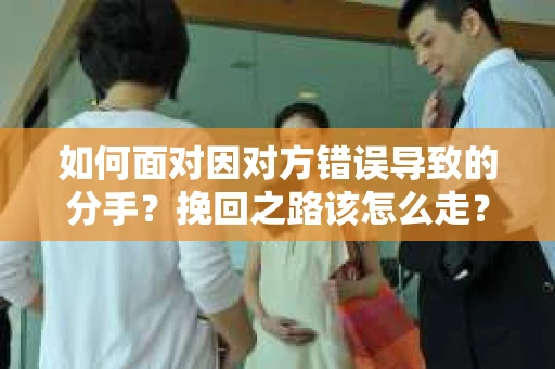 如何面对因对方错误导致的分手？挽回之路该怎么走？