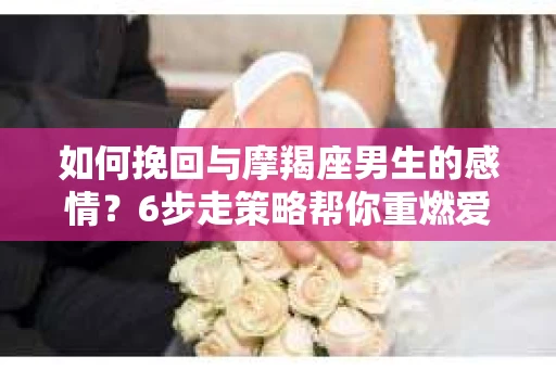 如何挽回与摩羯座男生的感情？6步走策略帮你重燃爱情之火