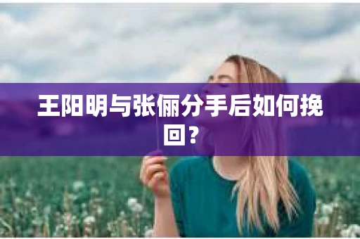 王阳明与张俪分手后如何挽回？