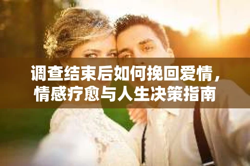 调查结束后如何挽回爱情，情感疗愈与人生决策指南