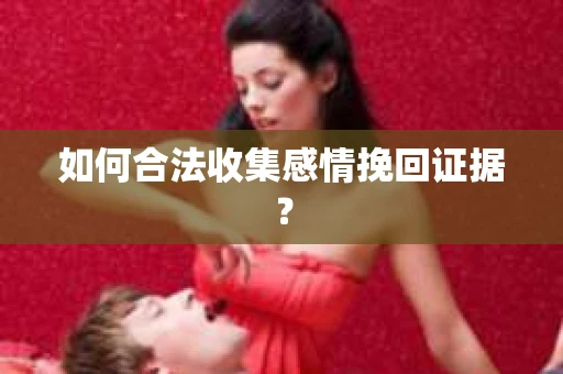 如何合法收集感情挽回证据？