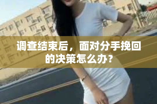 调查结束后，面对分手挽回的决策怎么办？