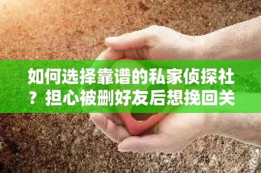 如何选择靠谱的私家侦探社？担心被删好友后想挽回关系怎么办？