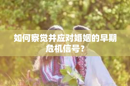 如何察觉并应对婚姻的早期危机信号？
