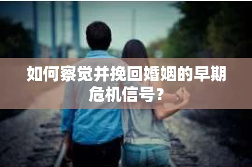 如何察觉并挽回婚姻的早期危机信号？