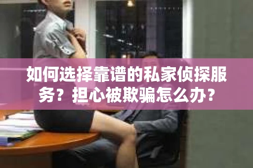 如何选择靠谱的私家侦探服务？担心被欺骗怎么办？