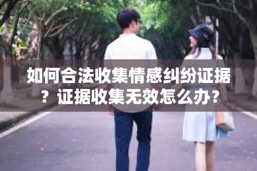 如何合法收集情感纠纷证据？证据收集无效怎么办？