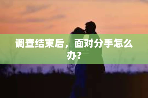 调查结束后，面对分手怎么办？