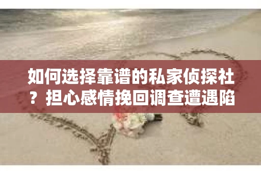 如何选择靠谱的私家侦探社？担心感情挽回调查遭遇陷阱怎么办？