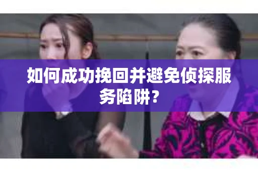 如何成功挽回并避免侦探服务陷阱？
