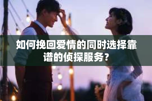如何挽回爱情的同时选择靠谱的侦探服务？
