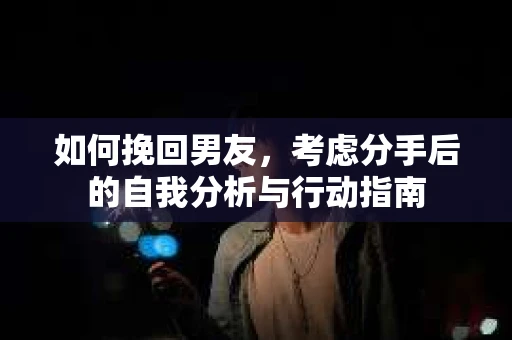 如何挽回男友,考虑分手后的自我分析与行动指南 如何挽回男友,考虑分手后的自我分析与行动指南