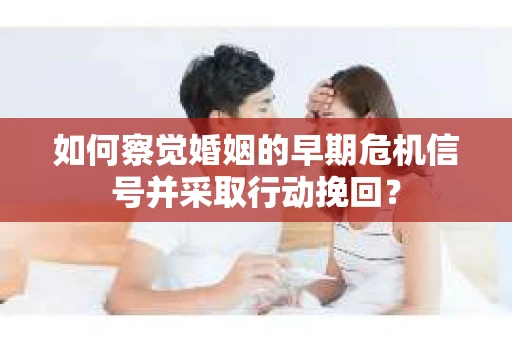 如何察觉婚姻的早期危机信号并采取行动挽回？