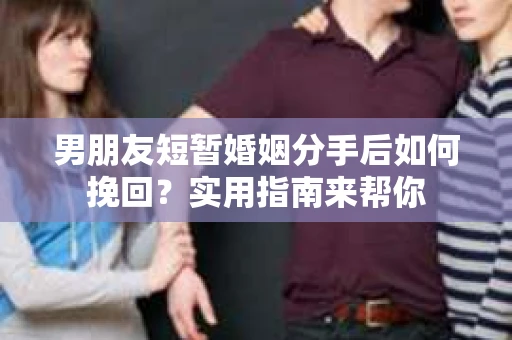 男朋友短暂婚姻分手后如何挽回？实用指南来帮你