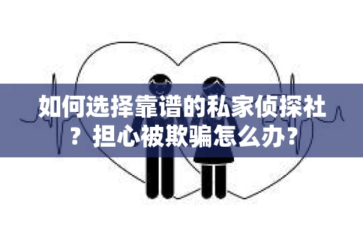 如何选择靠谱的私家侦探社？担心被欺骗怎么办？