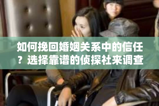 如何挽回婚姻关系中的信任？选择靠谱的侦探社来调查双方出轨怎么办？