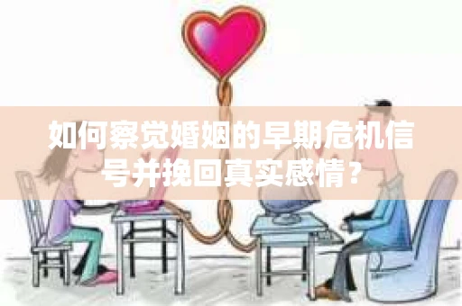 如何察觉婚姻的早期危机信号并挽回真实感情？