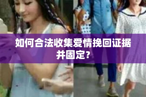 如何合法收集爱情挽回证据并固定？