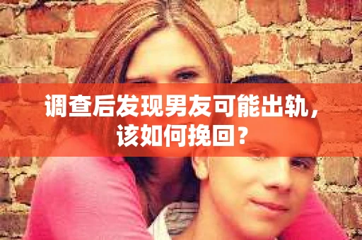 调查后发现男友可能出轨，该如何挽回？
