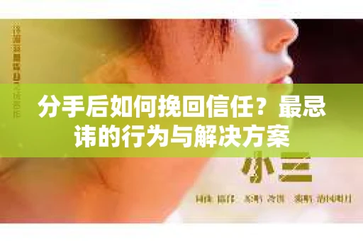 分手后如何挽回信任？最忌讳的行为与解决方案