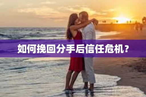 如何挽回分手后信任危机？
