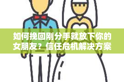 如何挽回刚分手就放下你的女朋友？信任危机解决方案