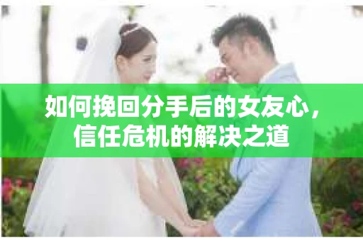 如何挽回分手后的女友心，信任危机的解决之道