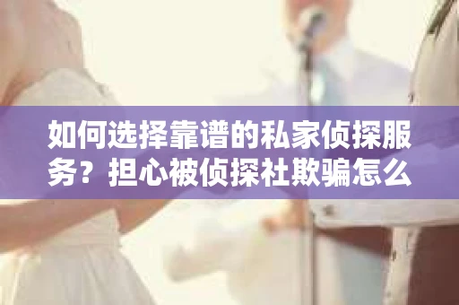 如何选择靠谱的私家侦探服务？担心被侦探社欺骗怎么办？