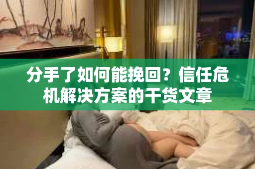 分手了如何能挽回？信任危机解决方案的干货文章