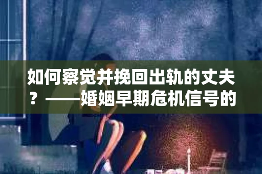 如何察觉并挽回出轨的丈夫？——婚姻早期危机信号的识别与应对