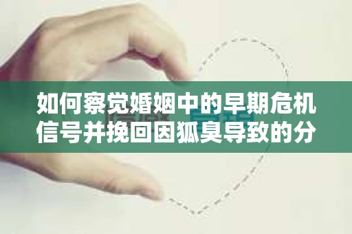 如何察觉婚姻中的早期危机信号并挽回因狐臭导致的分手？