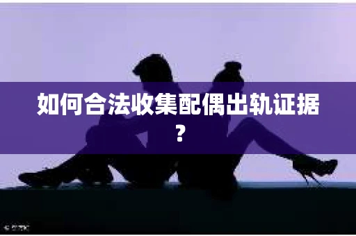 如何合法收集配偶出轨证据？