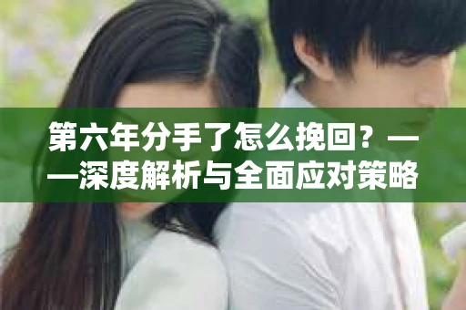 第六年分手了怎么挽回？——深度解析与全面应对策略