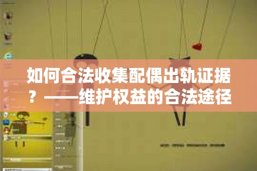 如何合法收集配偶出轨证据？——维护权益的合法途径