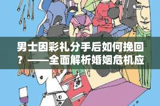 男士因彩礼分手后如何挽回？——全面解析婚姻危机应对策略