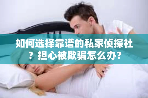 如何选择靠谱的私家侦探社？担心被欺骗怎么办？