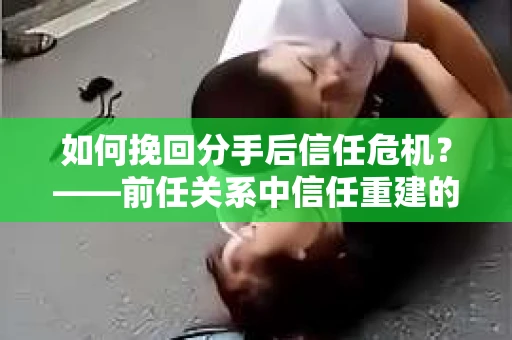 如何挽回分手后信任危机？——前任关系中信任重建的实用指南