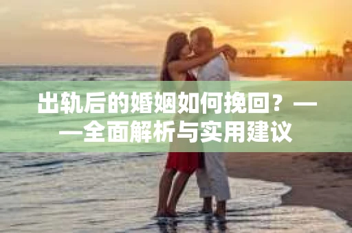 出轨后的婚姻如何挽回？——全面解析与实用建议